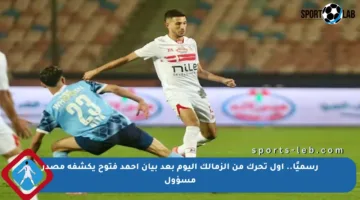 رسميًا.. أول تحرك من الزمالك اليوم بعد بيان أحمد فتوح يكشفه مصدر مسؤول